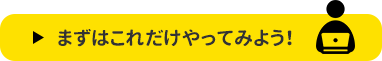 まずはこれだけやってみよう！